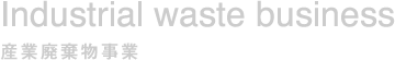 Industrial waste business　産業廃棄物事業